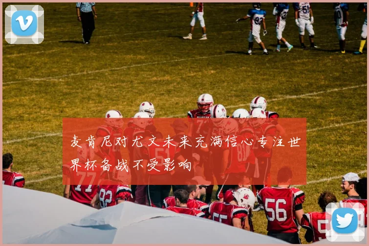 麦肯尼对尤文未来充满信心专注世界杯备战不受影响