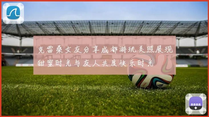 克雷桑女友分享成都游玩美照展现甜蜜时光与友人共度快乐时光