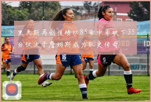 里夫斯再创佳绩以85命中率砍下35分仅次于詹姆斯成为队史传奇