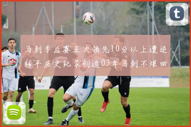 马刺季后赛五次领先10分以上遭逆转平历史纪录创造03年马刺不堪回首的尴尬