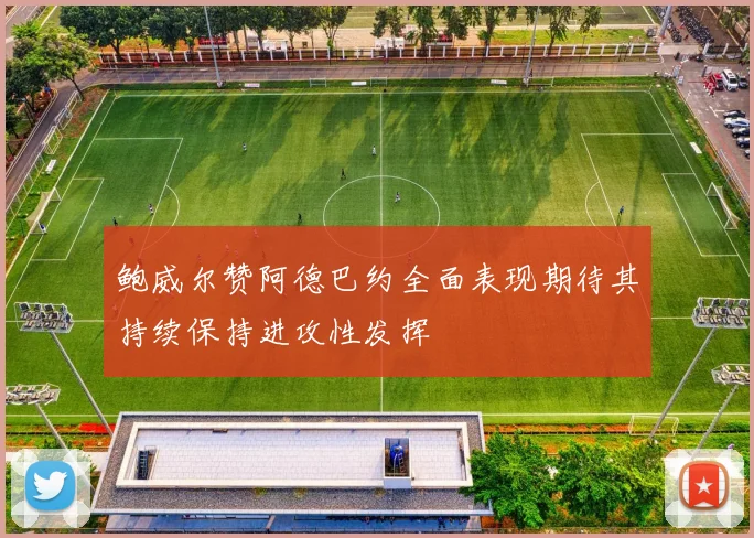 鲍威尔赞阿德巴约全面表现期待其持续保持进攻性发挥