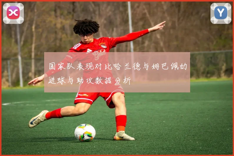 国家队表现对比哈兰德与姆巴佩的进球与助攻数据分析