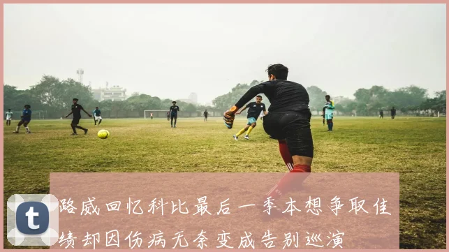 路威回忆科比最后一季本想争取佳绩却因伤病无奈变成告别巡演