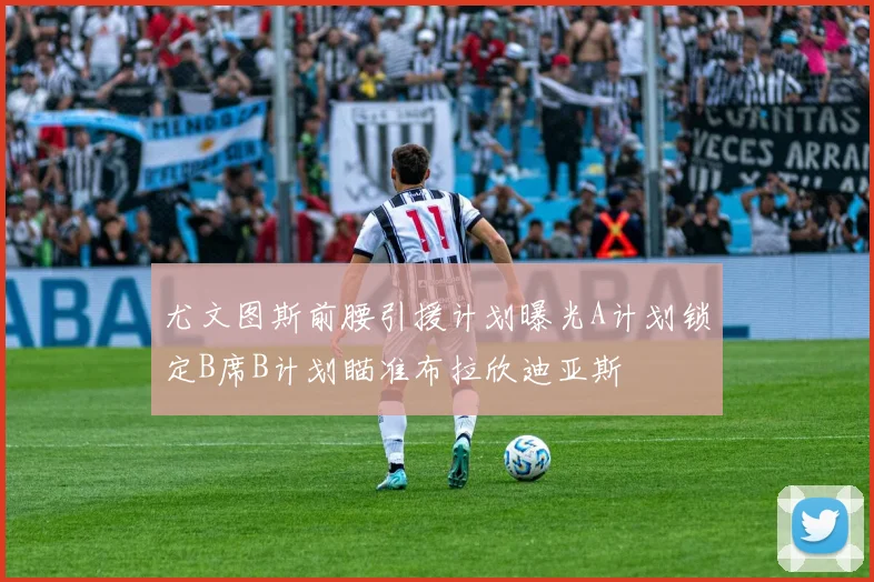 尤文图斯前腰引援计划曝光A计划锁定B席B计划瞄准布拉欣迪亚斯