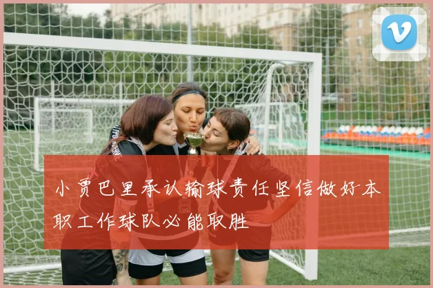 小贾巴里承认输球责任坚信做好本职工作球队必能取胜