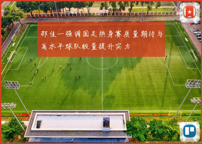 邵佳一强调国足热身赛质量期待与高水平球队较量提升实力