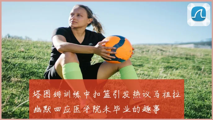塔图姆训练中扣篮引发热议马祖拉幽默回应医学院未毕业的趣事