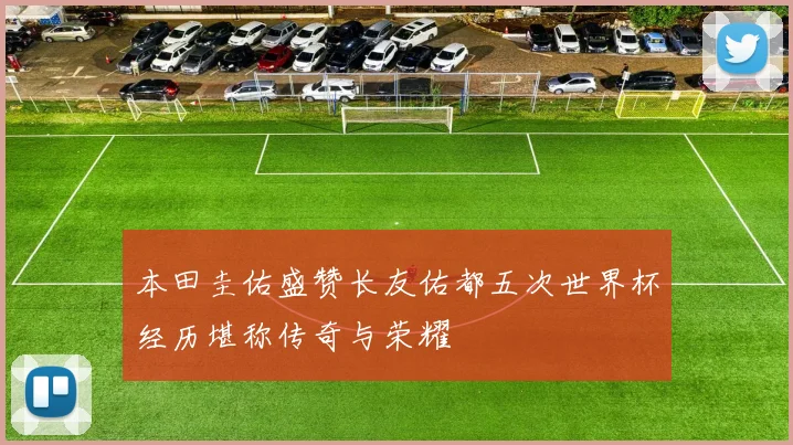本田圭佑盛赞长友佑都五次世界杯经历堪称传奇与荣耀