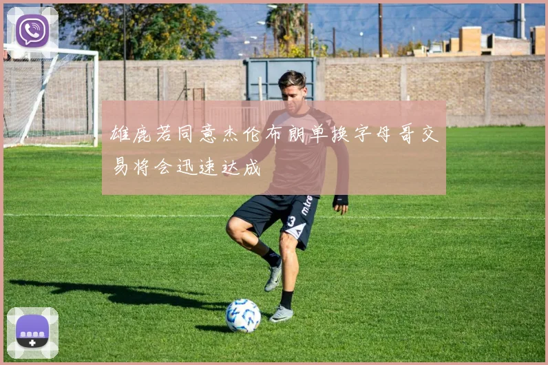 雄鹿若同意杰伦布朗单换字母哥交易将会迅速达成