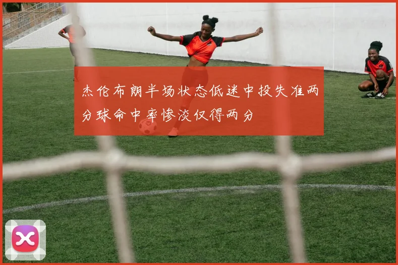 杰伦布朗半场状态低迷中投失准两分球命中率惨淡仅得两分