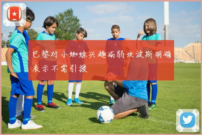 巴黎对小蜘蛛兴趣减弱坎波斯明确表示不需引援