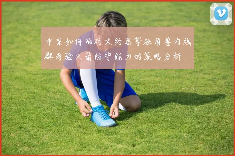 申京如何面对文约恩等独角兽内线群考验火箭防守能力的策略分析
