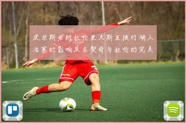 皮尔斯分析杜伦里夫斯互换对湖人活塞的影响及东契奇与杜伦的完美搭配