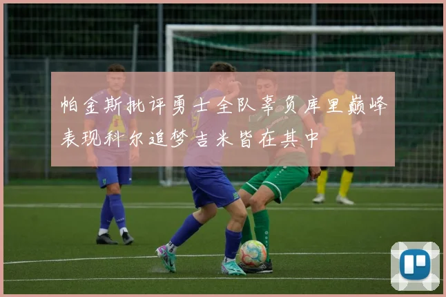 帕金斯批评勇士全队辜负库里巅峰表现科尔追梦吉米皆在其中