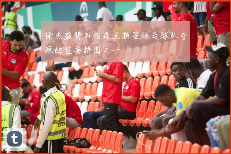 徐杰盛赞布伦森五颗星他是球队夺冠的重要拼图之一