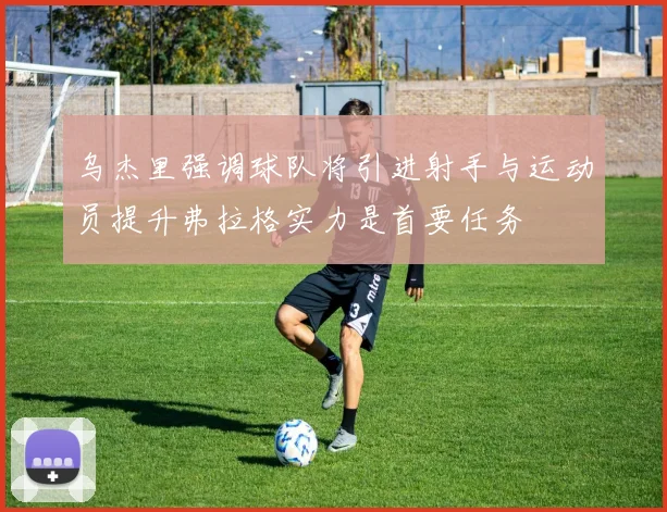 乌杰里强调球队将引进射手与运动员提升弗拉格实力是首要任务