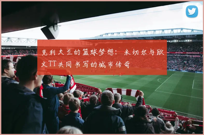克利夫兰的篮球梦想：米切尔与欧文TT共同书写的城市传奇