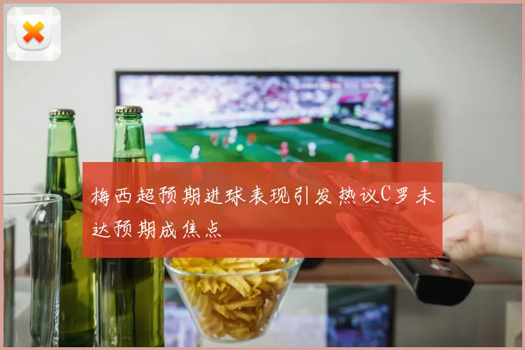 梅西超预期进球表现引发热议C罗未达预期成焦点