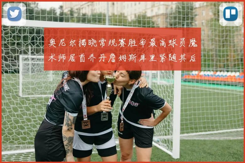 奥尼尔揭晓常规赛胜率最高球员魔术师居首乔丹詹姆斯库里紧随其后