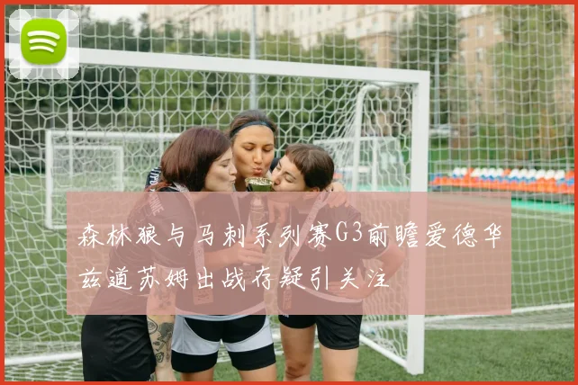 森林狼与马刺系列赛G3前瞻爱德华兹道苏姆出战存疑引关注