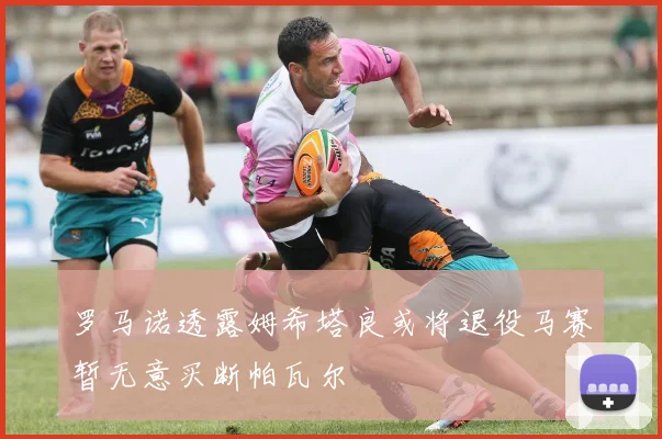 罗马诺透露姆希塔良或将退役马赛暂无意买断帕瓦尔