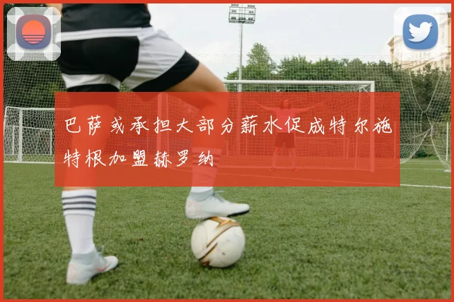 巴萨或承担大部分薪水促成特尔施特根加盟赫罗纳
