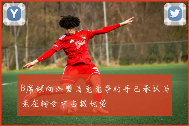 B席倾向加盟马竞竞争对手已承认马竞在转会中占据优势