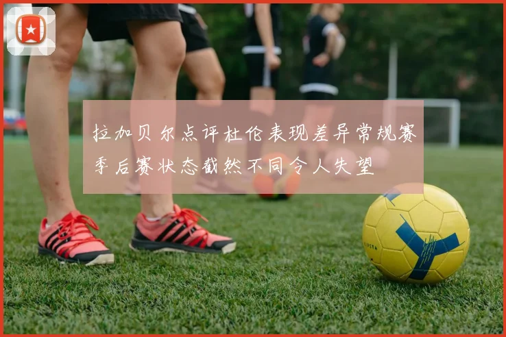 拉加贝尔点评杜伦表现差异常规赛季后赛状态截然不同令人失望