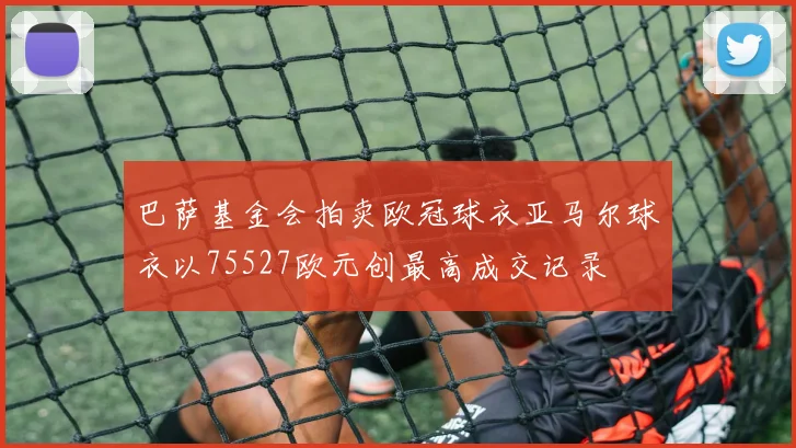 巴萨基金会拍卖欧冠球衣亚马尔球衣以75527欧元创最高成交记录