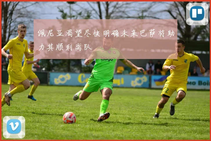 佩尼亚渴望尽快明确未来巴萨将助力其顺利离队