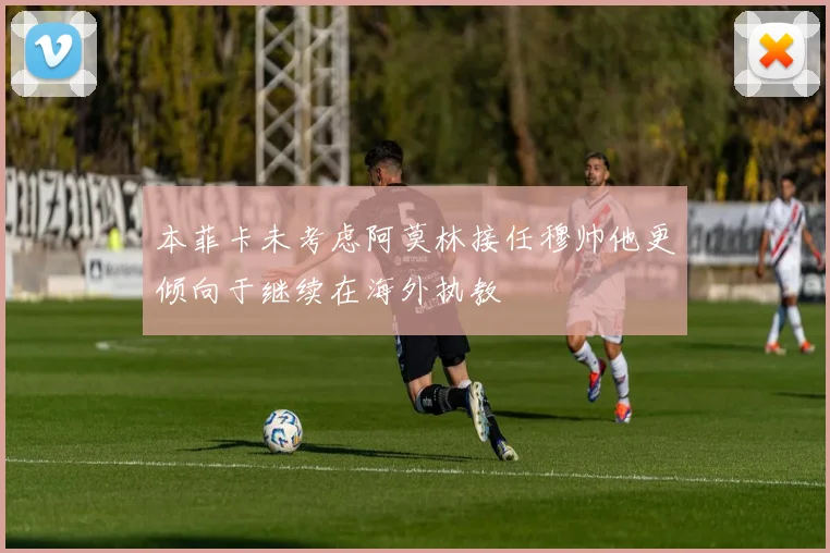 本菲卡未考虑阿莫林接任穆帅他更倾向于继续在海外执教