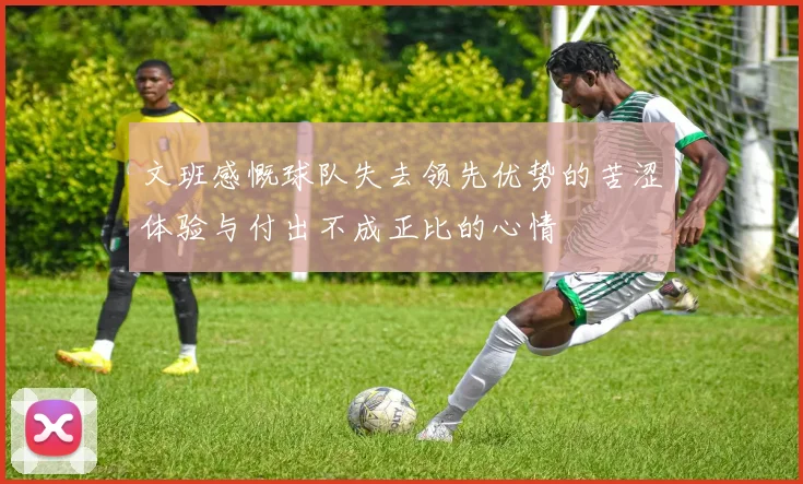 文班感慨球队失去领先优势的苦涩体验与付出不成正比的心情