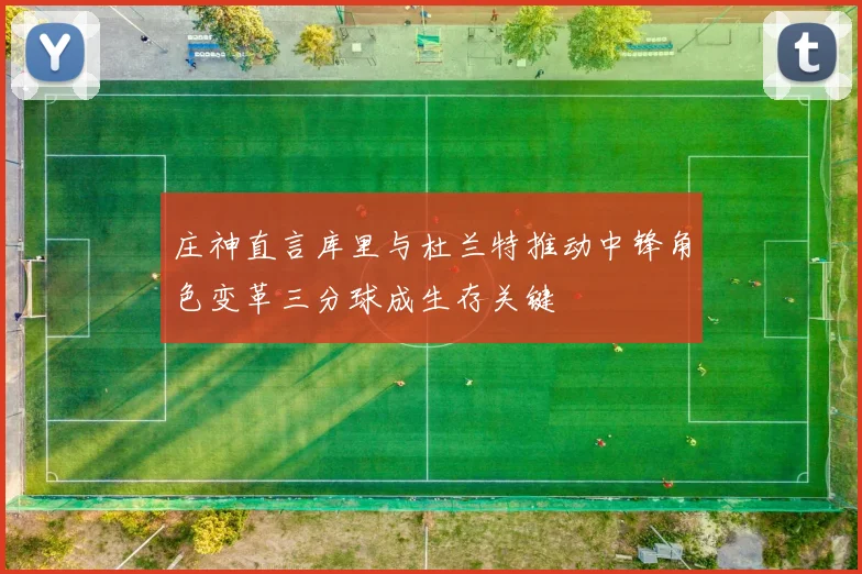庄神直言库里与杜兰特推动中锋角色变革三分球成生存关键