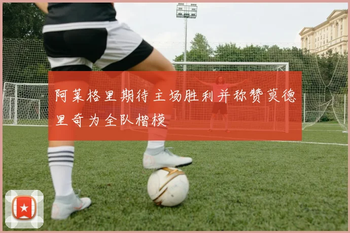 阿莱格里期待主场胜利并称赞莫德里奇为全队楷模