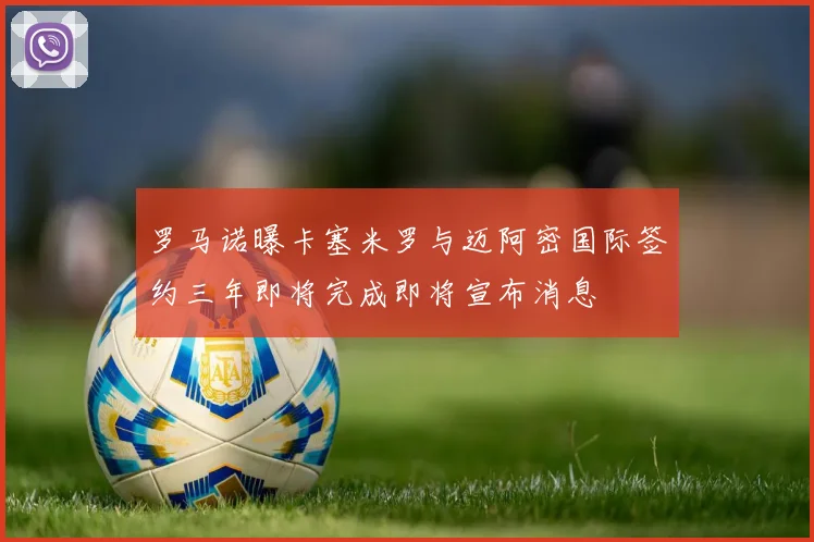 罗马诺曝卡塞米罗与迈阿密国际签约三年即将完成即将宣布消息