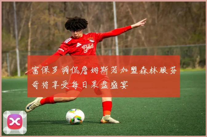 富保罗调侃詹姆斯若加盟森林狼芬奇将享受每日果盘盛宴